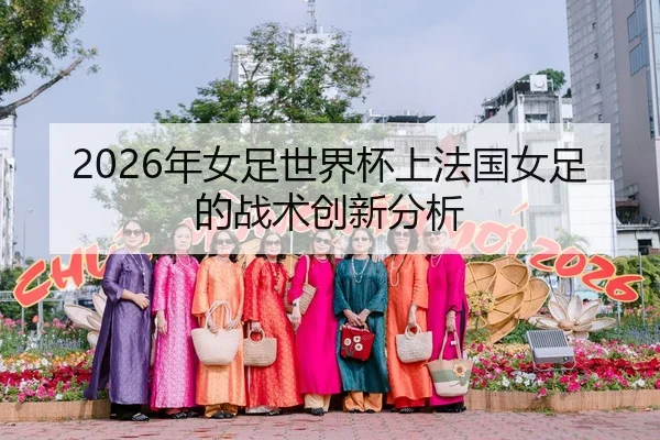 2026年女足世界杯上法国女足的战术创新分析