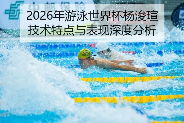 2026年游泳世界杯杨浚瑄技术特点与表现深度分析