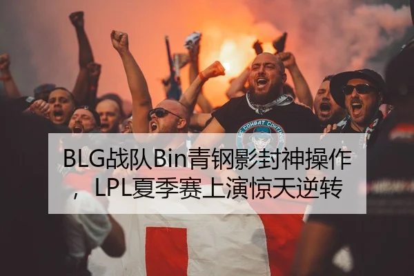 BLG战队Bin青钢影封神操作，LPL夏季赛上演惊天逆转