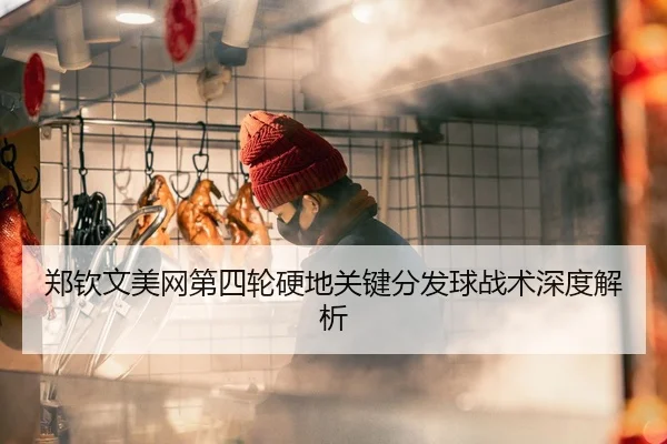 郑钦文美网第四轮硬地关键分发球战术深度解析