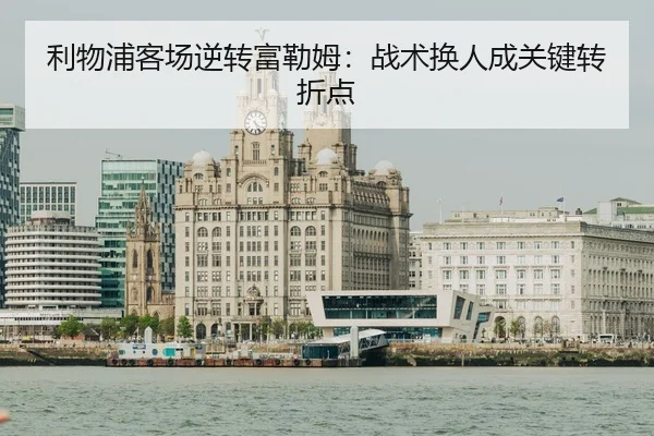 利物浦客场逆转富勒姆：战术换人成关键转折点