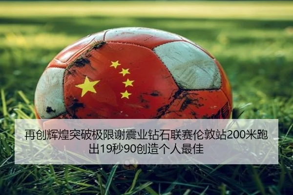 再创辉煌突破极限谢震业钻石联赛伦敦站200米跑出19秒90创造个人最佳