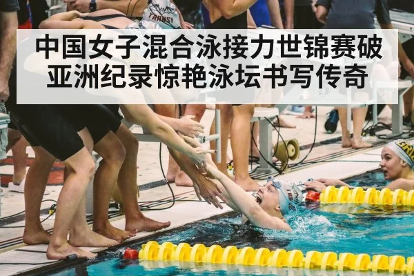 中国女子混合泳接力世锦赛破亚洲纪录惊艳泳坛书写传奇