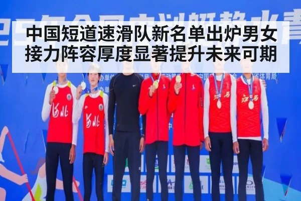 中国短道速滑队新名单出炉男女接力阵容厚度显著提升未来可期