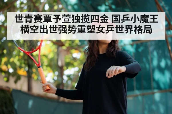 世青赛覃予萱独揽四金 国乒小魔王横空出世强势重塑女乒世界格局
