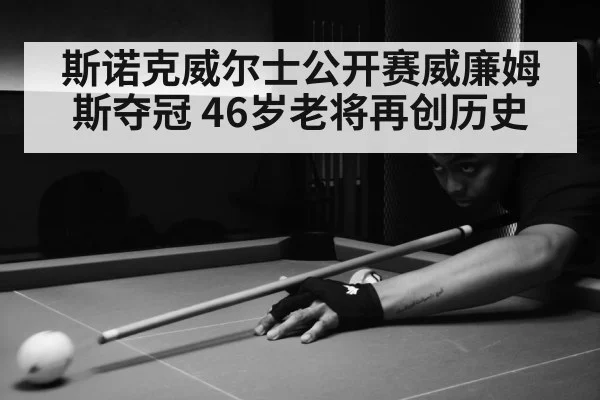 斯诺克威尔士公开赛威廉姆斯夺冠 46岁老将再创历史